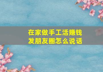 在家做手工活赚钱发朋友圈怎么说话