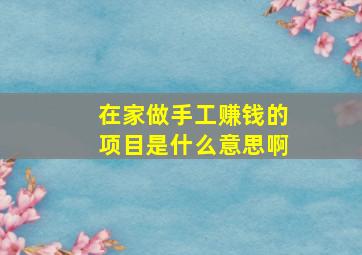 在家做手工赚钱的项目是什么意思啊