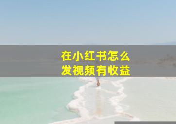 在小红书怎么发视频有收益