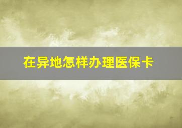 在异地怎样办理医保卡