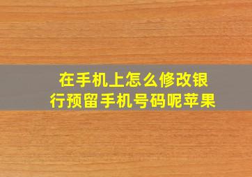 在手机上怎么修改银行预留手机号码呢苹果