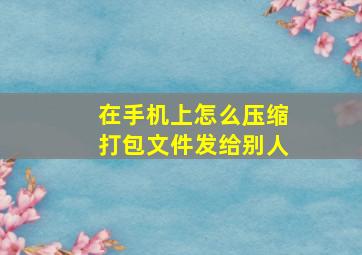 在手机上怎么压缩打包文件发给别人