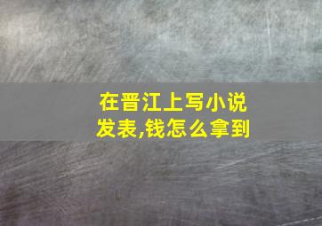 在晋江上写小说发表,钱怎么拿到