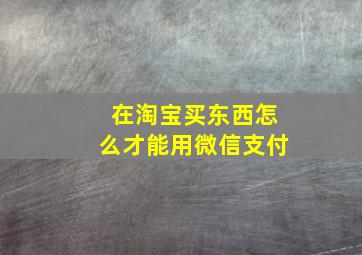 在淘宝买东西怎么才能用微信支付