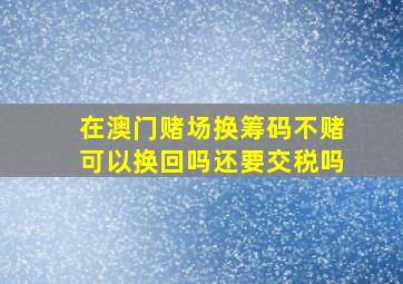 在澳门赌场换筹码不赌可以换回吗还要交税吗