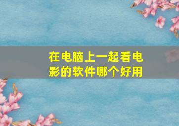 在电脑上一起看电影的软件哪个好用