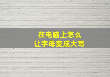 在电脑上怎么让字母变成大写