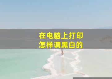 在电脑上打印怎样调黑白的