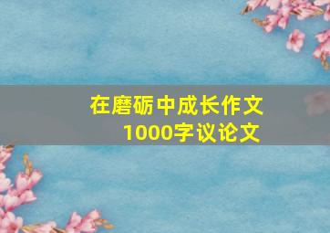 在磨砺中成长作文1000字议论文