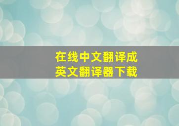 在线中文翻译成英文翻译器下载