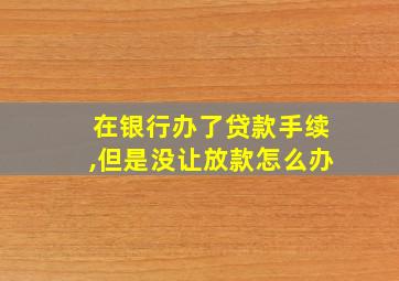 在银行办了贷款手续,但是没让放款怎么办