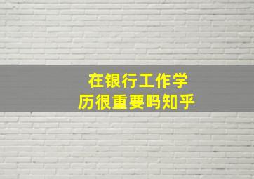 在银行工作学历很重要吗知乎