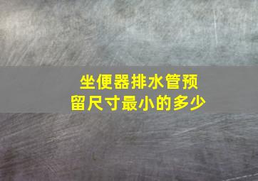 坐便器排水管预留尺寸最小的多少