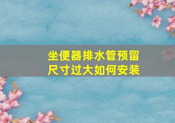 坐便器排水管预留尺寸过大如何安装