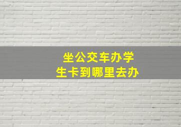 坐公交车办学生卡到哪里去办