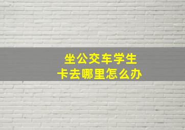 坐公交车学生卡去哪里怎么办