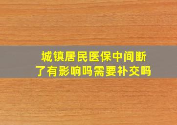 城镇居民医保中间断了有影响吗需要补交吗