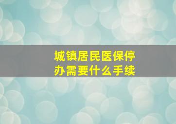 城镇居民医保停办需要什么手续