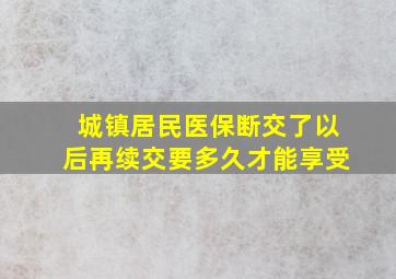 城镇居民医保断交了以后再续交要多久才能享受