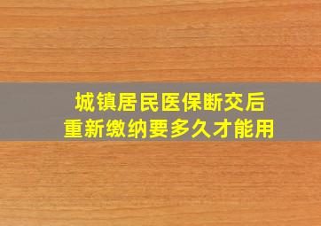 城镇居民医保断交后重新缴纳要多久才能用