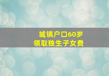 城镇户口60岁领取独生子女费