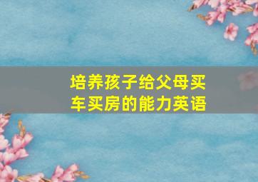 培养孩子给父母买车买房的能力英语