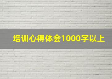 培训心得体会1000字以上