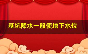 基坑降水一般使地下水位