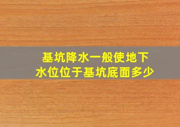 基坑降水一般使地下水位位于基坑底面多少