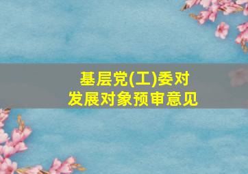 基层党(工)委对发展对象预审意见