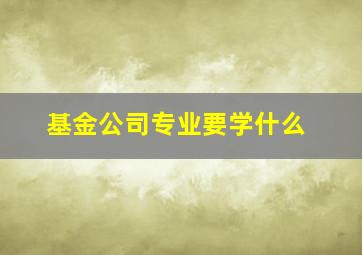 基金公司专业要学什么