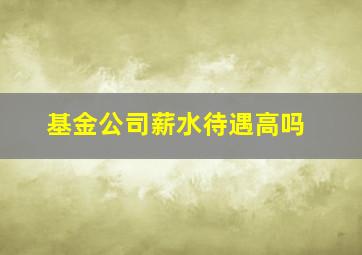 基金公司薪水待遇高吗