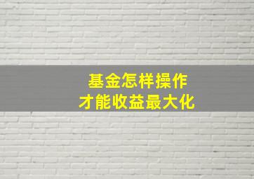 基金怎样操作才能收益最大化