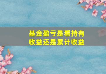 基金盈亏是看持有收益还是累计收益