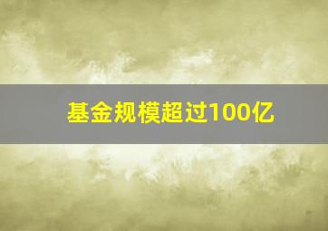 基金规模超过100亿