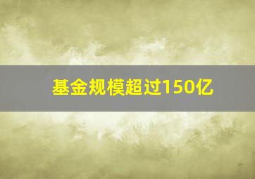 基金规模超过150亿