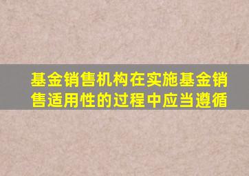 基金销售机构在实施基金销售适用性的过程中应当遵循