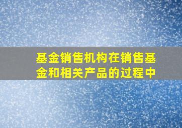 基金销售机构在销售基金和相关产品的过程中