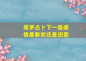 塔罗占卜下一段感情是新欢还是旧爱