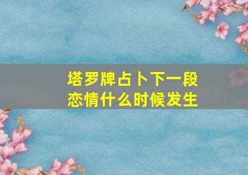 塔罗牌占卜下一段恋情什么时候发生