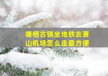 塘栖古镇坐地铁去萧山机场怎么走最方便