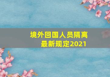 境外回国人员隔离最新规定2021