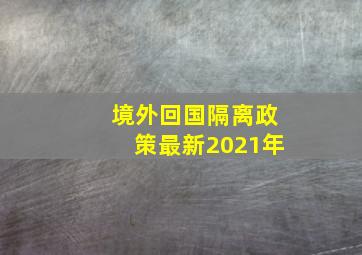 境外回国隔离政策最新2021年