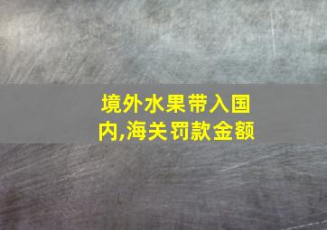 境外水果带入国内,海关罚款金额