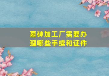 墓碑加工厂需要办理哪些手续和证件