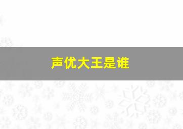 声优大王是谁