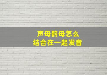 声母韵母怎么结合在一起发音