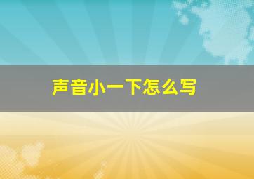 声音小一下怎么写