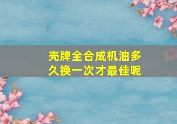 壳牌全合成机油多久换一次才最佳呢