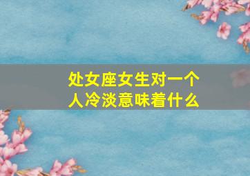 处女座女生对一个人冷淡意味着什么